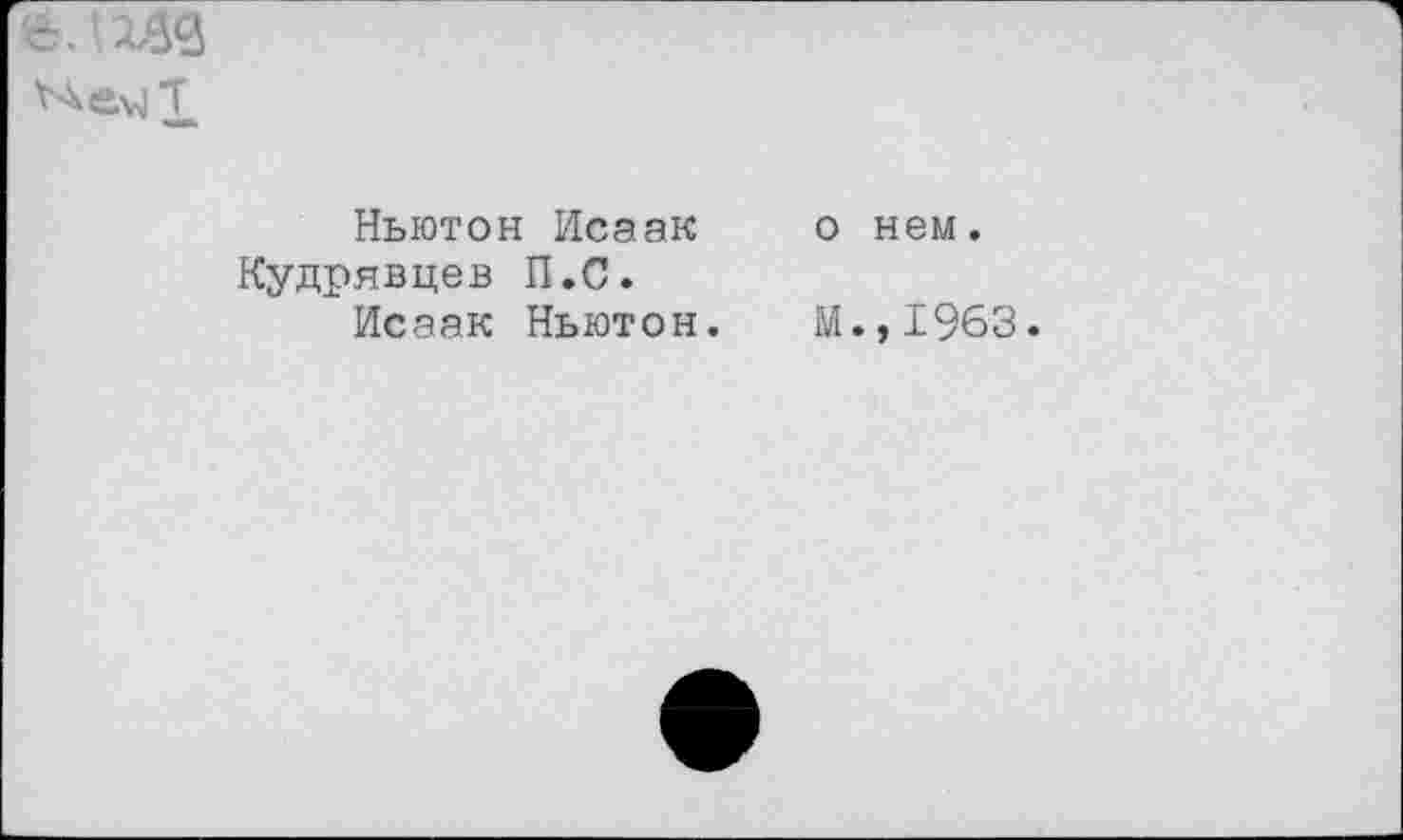 ﻿Ньютон Исаак Кудрявцев П.С.
Исаак Ньютон.
о нем.
М.,1963.